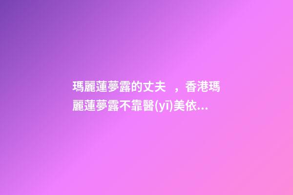 瑪麗蓮夢露的丈夫，香港瑪麗蓮夢露不靠醫(yī)美依舊迷人-第1張-觀點-玄機派